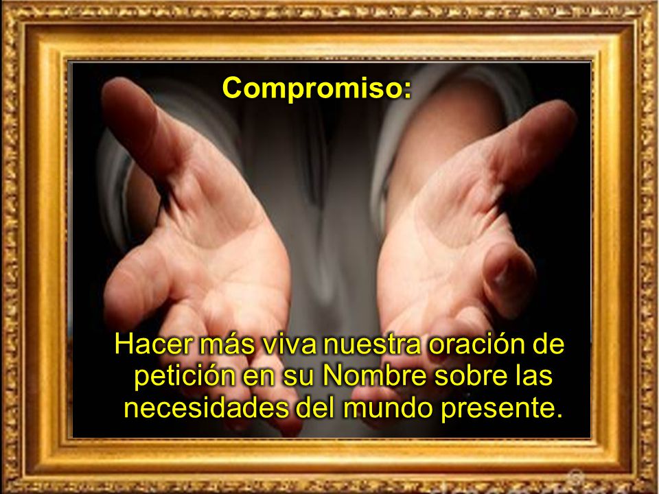Compromiso: Hacer más viva nuestra oración de petición en su Nombre sobre las necesidades del mundo presente.