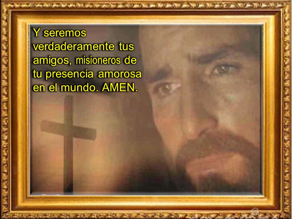 Y seremos verdaderamente tus amigos, misioneros de tu presencia amorosa en el mundo. AMEN.