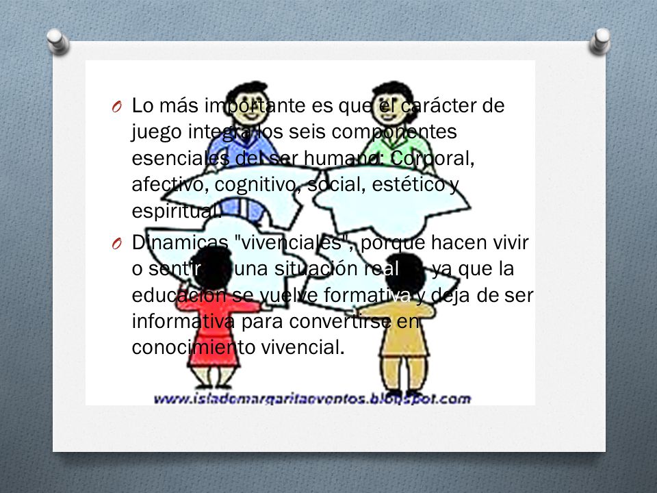 Lo más importante es que el carácter de juego integra los seis componentes esenciales del ser humano: Corporal, afectivo, cognitivo, social, estético y espiritual.