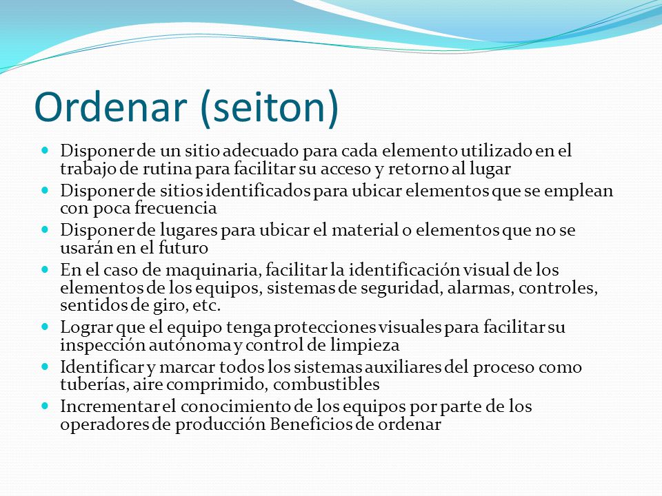Ordenar (seiton) Disponer de un sitio adecuado para cada elemento utilizado en el trabajo de rutina para facilitar su acceso y retorno al lugar.