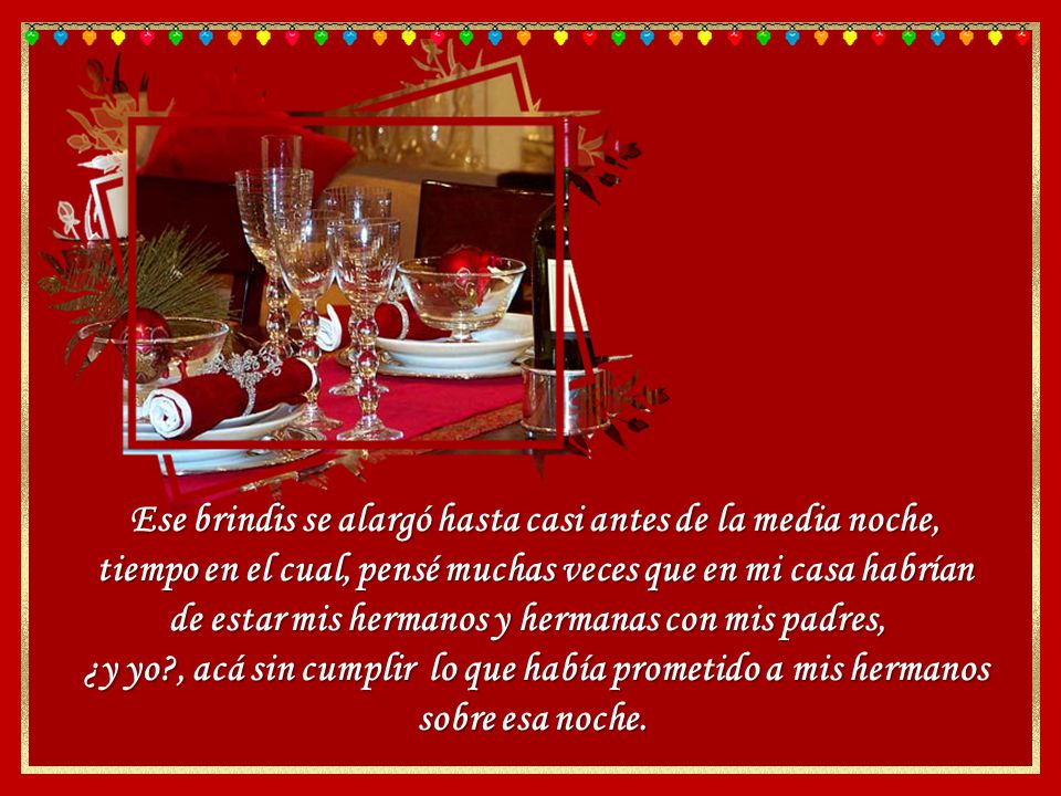 Ese brindis se alargó hasta casi antes de la media noche, tiempo en el cual, pensé muchas veces que en mi casa habrían de estar mis hermanos y hermanas con mis padres,