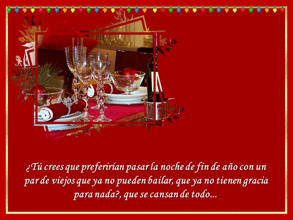 ¿Tú crees que preferirían pasar la noche de fin de año con un par de viejos que ya no pueden bailar, que ya no tienen gracia para nada , que se cansan de todo...