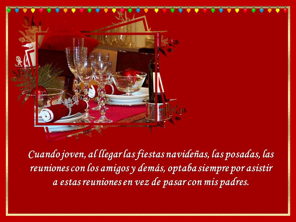 Cuando joven, al llegar las fiestas navideñas, las posadas, las reuniones con los amigos y demás, optaba siempre por asistir a estas reuniones en vez de pasar con mis padres.