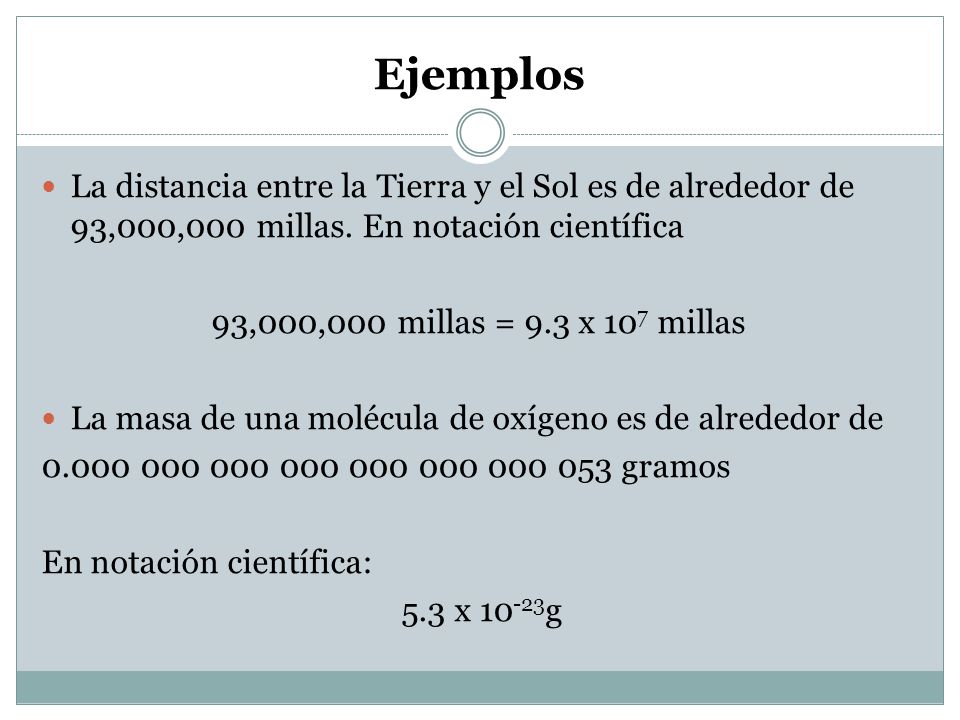 Ejemplos La distancia entre la Tierra y el Sol es de alrededor de 93,000,000 millas. En notación científica.
