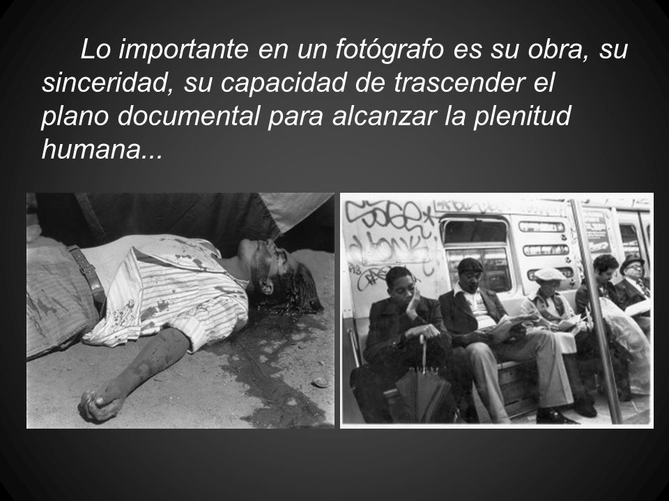 Lo importante en un fotógrafo es su obra, su sinceridad, su capacidad de trascender el plano documental para alcanzar la plenitud humana...