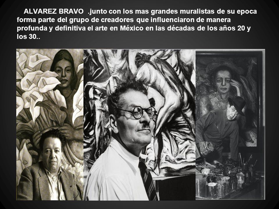ALVAREZ BRAVO .junto con los mas grandes muralistas de su epoca forma parte del grupo de creadores que influenciaron de manera profunda y definitiva el arte en México en las décadas de los años 20 y los 30..