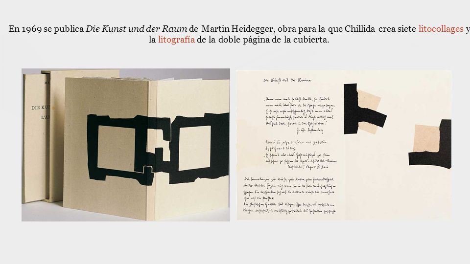 En 1969 se publica Die Kunst und der Raum de Martin Heidegger, obra para la que Chillida crea siete litocollages y la litografía de la doble página de la cubierta.