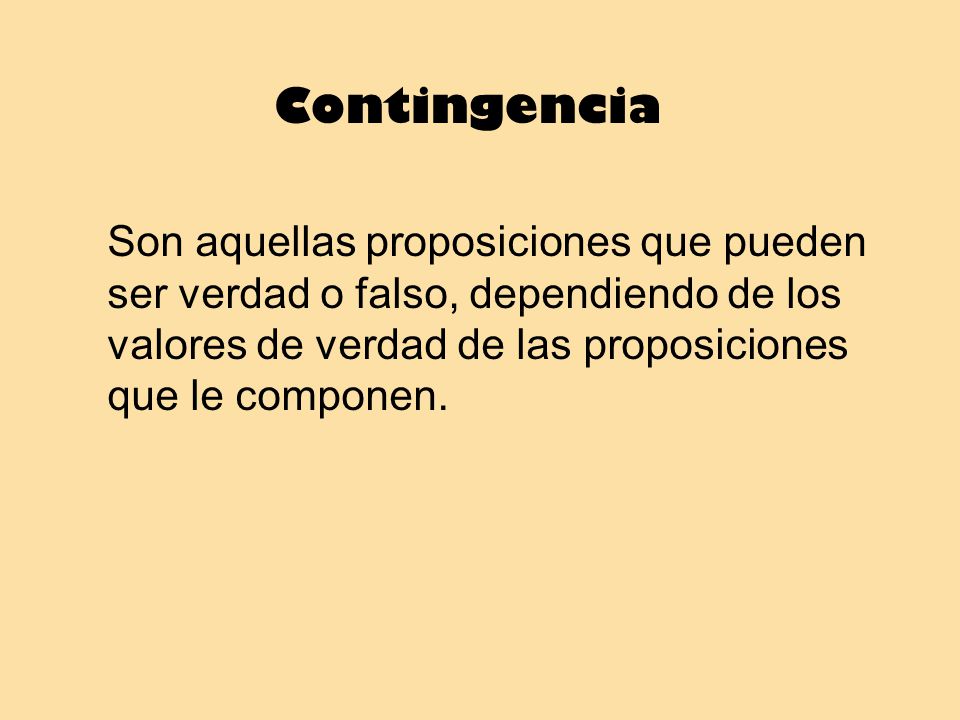Contingencia Son aquellas proposiciones que pueden ser verdad o falso, dependiendo de los valores de verdad de las proposiciones que le componen.