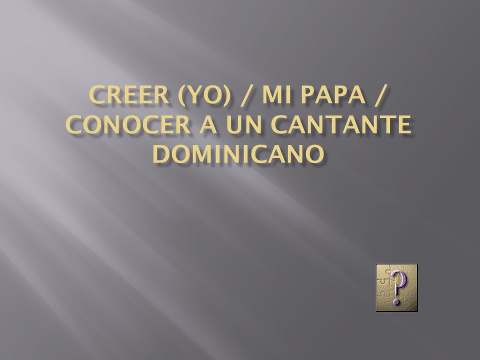 Creer (yo) / mi papa / conocer a un cantante dominicano