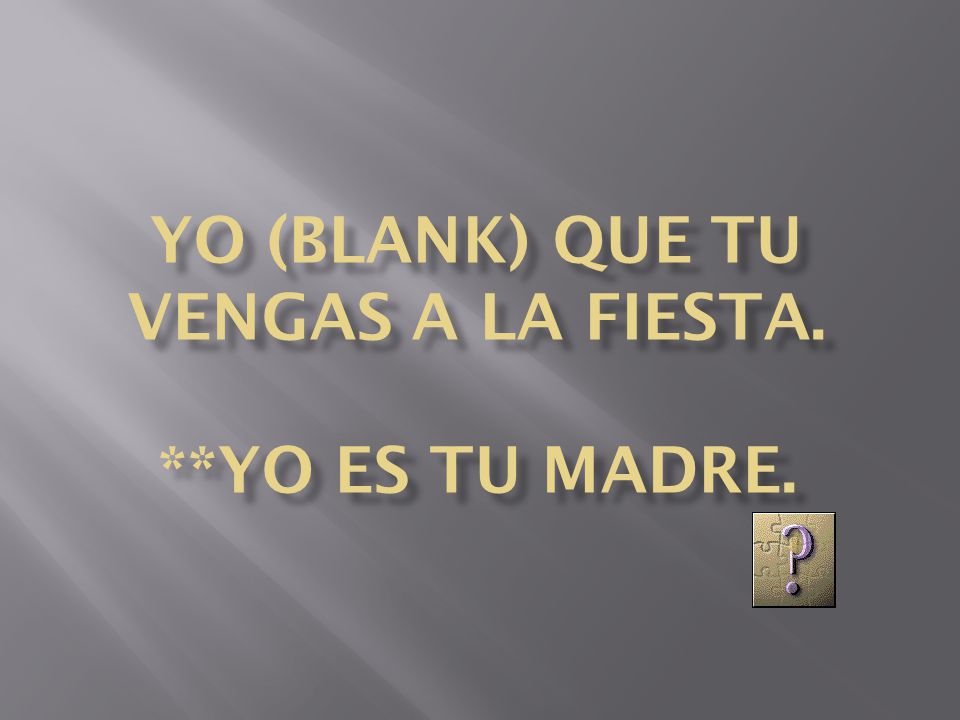 Yo (blank) que tu vengas a la fiesta. **yo es tu madre.