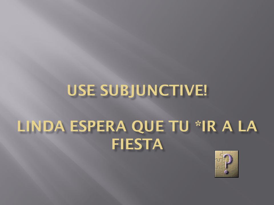 Use Subjunctive! Linda espera que tu *ir a la fiesta