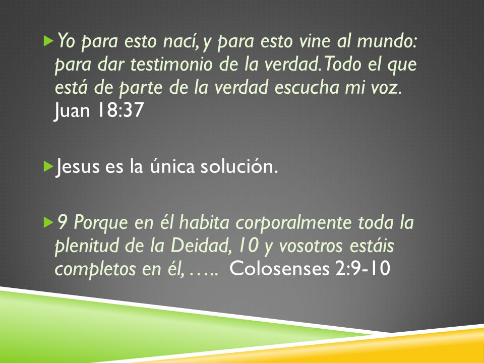Yo para esto nací, y para esto vine al mundo: para dar testimonio de la verdad. Todo el que está de parte de la verdad escucha mi voz. Juan 18:37