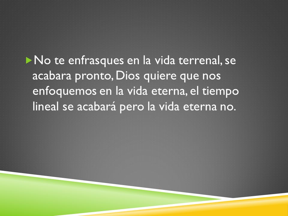 No te enfrasques en la vida terrenal, se acabara pronto, Dios quiere que nos enfoquemos en la vida eterna, el tiempo lineal se acabará pero la vida eterna no.