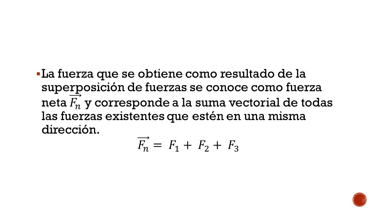 La fuerza que se obtiene como resultado de la superposición de fuerzas se conoce como fuerza neta 𝐹 𝑛 y corresponde a la suma vectorial de todas las fuerzas existentes que estén en una misma dirección.