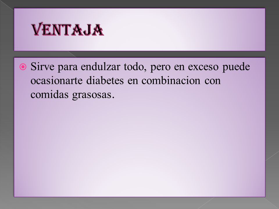 VENTAJA Sirve para endulzar todo, pero en exceso puede ocasionarte diabetes en combinacion con comidas grasosas.