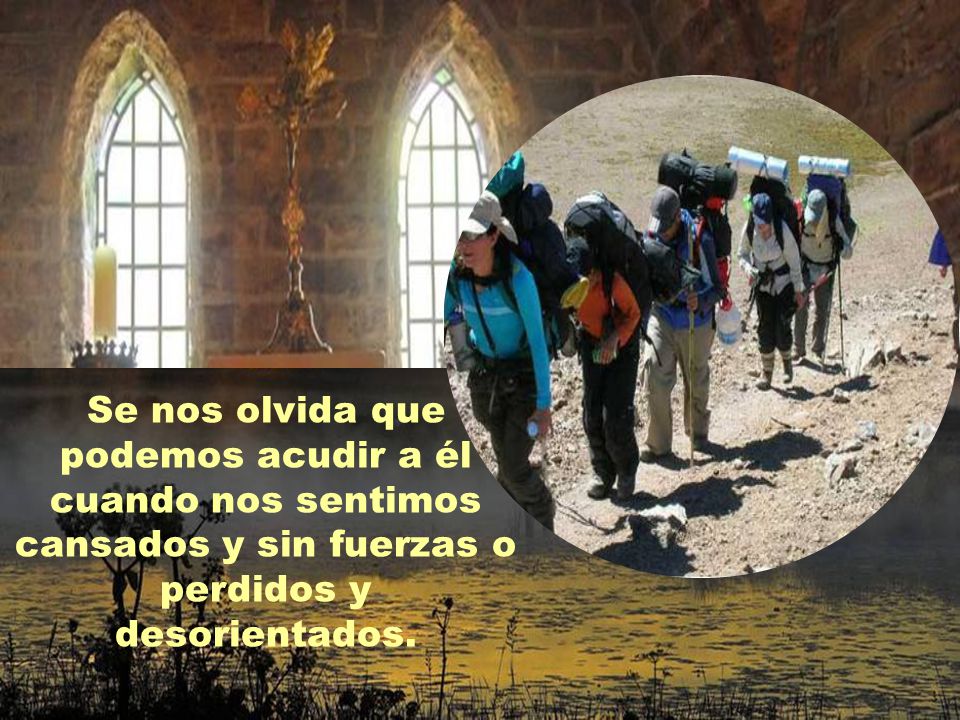 Se nos olvida que podemos acudir a él cuando nos sentimos cansados y sin fuerzas o perdidos y desorientados.