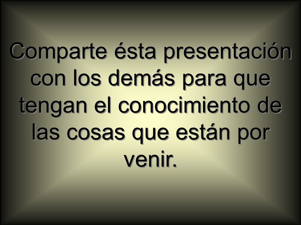 Comparte ésta presentación con los demás para que tengan el conocimiento de las cosas que están por venir.