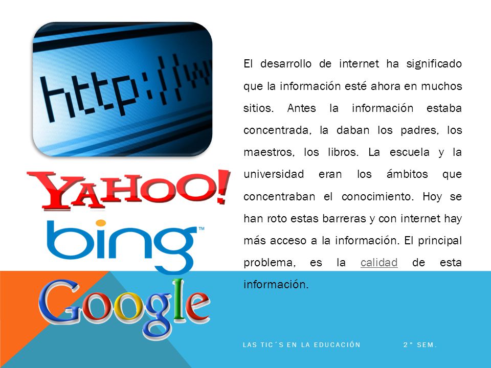 El desarrollo de internet ha significado que la información esté ahora en muchos sitios. Antes la información estaba concentrada, la daban los padres, los maestros, los libros. La escuela y la universidad eran los ámbitos que concentraban el conocimiento. Hoy se han roto estas barreras y con internet hay más acceso a la información. El principal problema, es la calidad de esta información.