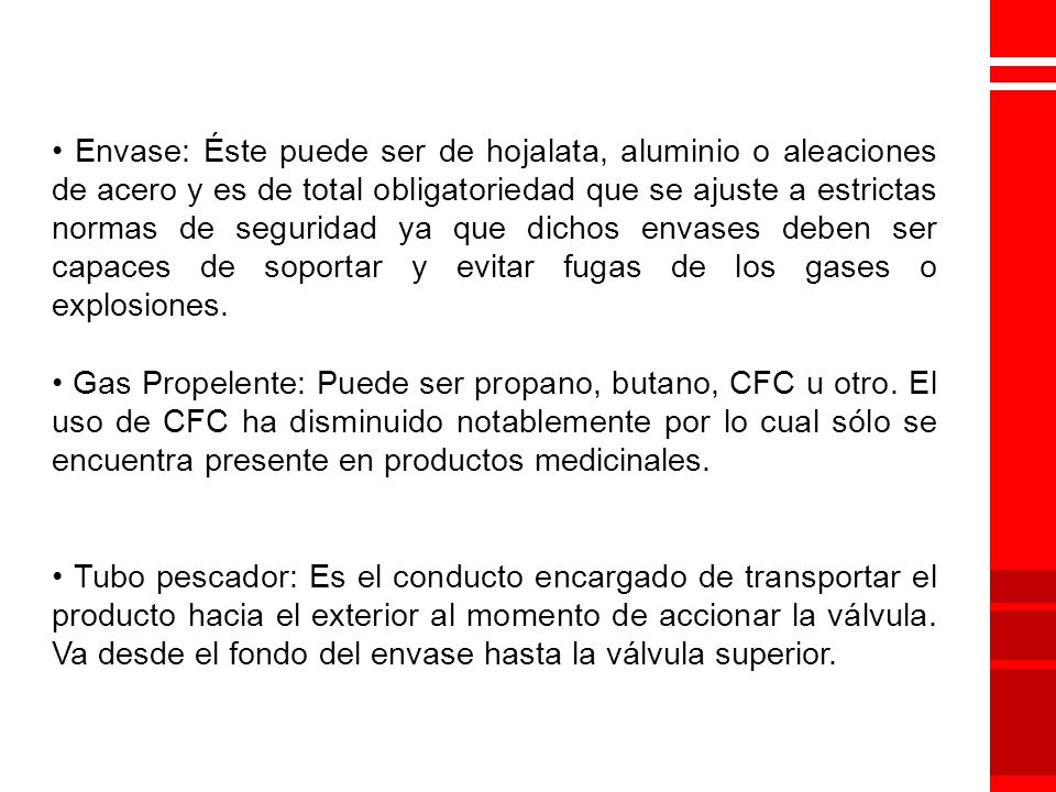 • Envase: Éste puede ser de hojalata, aluminio o aleaciones de acero y es de total obligatoriedad que se ajuste a estrictas normas de seguridad ya que dichos envases deben ser capaces de soportar y evitar fugas de los gases o explosiones.