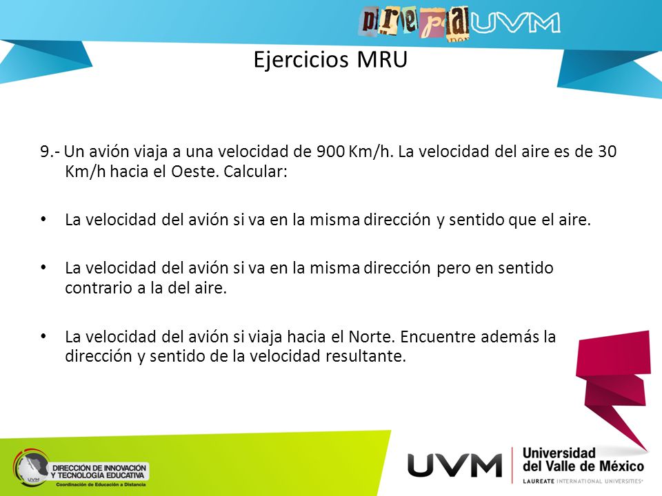 Ejercicios MRU 9.- Un avión viaja a una velocidad de 900 Km/h. La velocidad del aire es de 30 Km/h hacia el Oeste. Calcular: