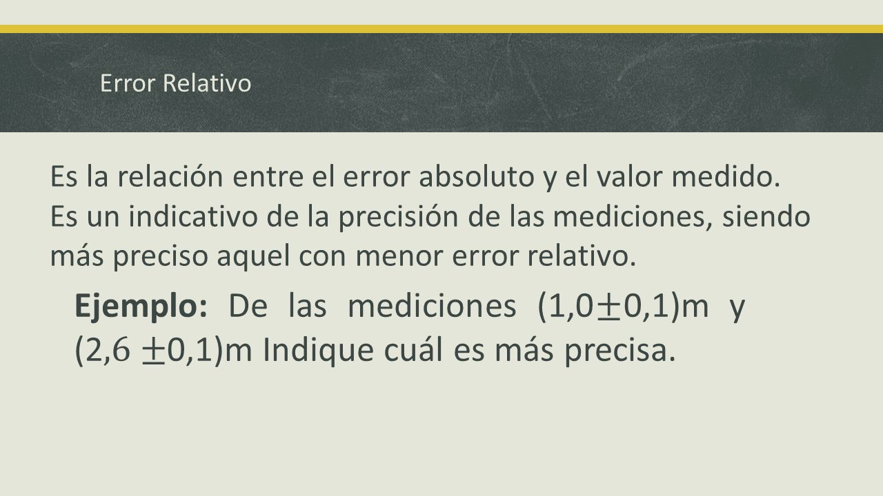 Error Relativo Es la relación entre el error absoluto y el valor medido. Es un indicativo de la precisión de las mediciones, siendo.
