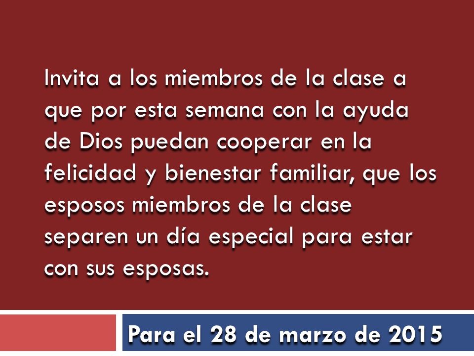 Invita a los miembros de la clase a que por esta semana con la ayuda de Dios puedan cooperar en la felicidad y bienestar familiar, que los esposos miembros de la clase separen un día especial para estar con sus esposas.