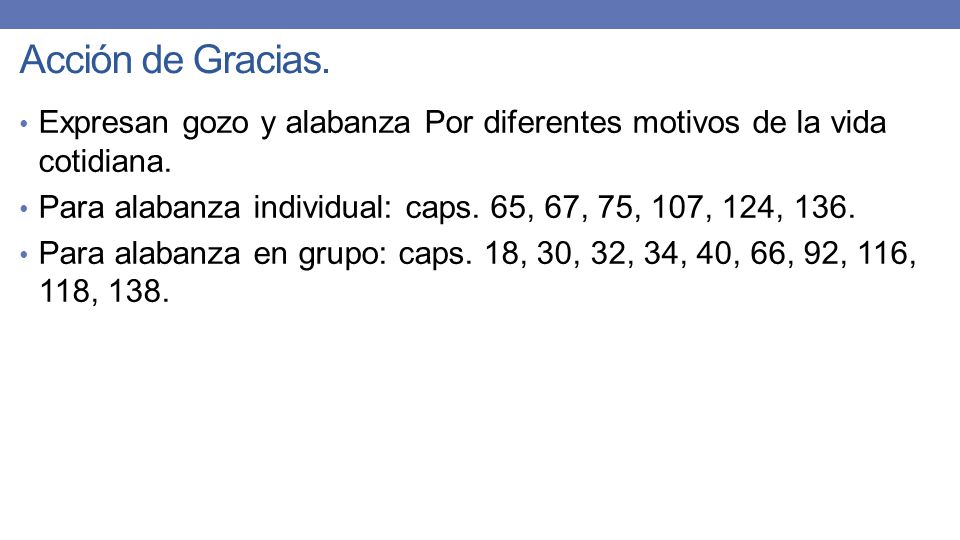 Acción de Gracias. Expresan gozo y alabanza Por diferentes motivos de la vida cotidiana. Para alabanza individual: caps. 65, 67, 75, 107, 124, 136.
