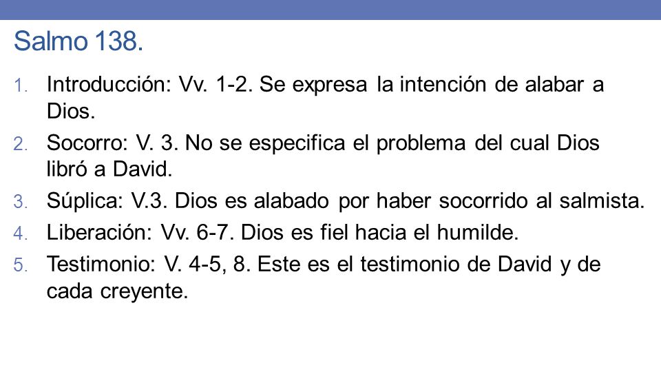 Salmo 138. Introducción: Vv Se expresa la intención de alabar a Dios. Socorro: V. 3. No se especifica el problema del cual Dios libró a David.