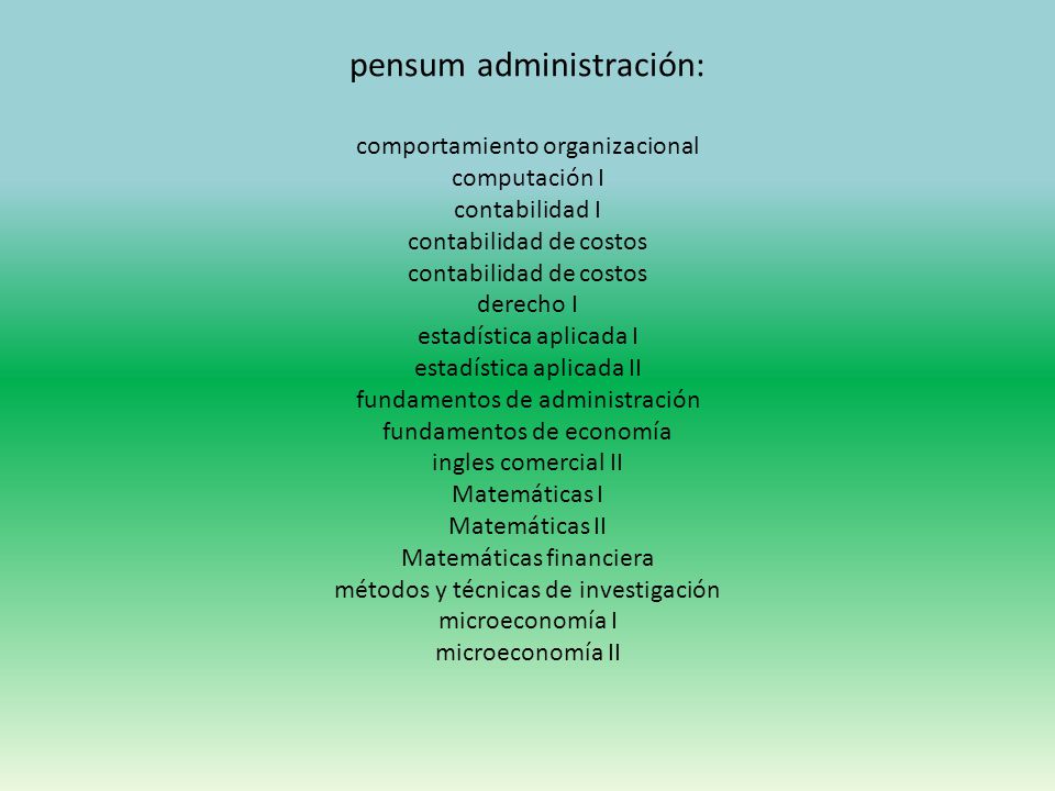 pensum administración: comportamiento organizacional computación I contabilidad I contabilidad de costos contabilidad de costos derecho I estadística aplicada I estadística aplicada II fundamentos de administración fundamentos de economía ingles comercial II Matemáticas I Matemáticas II Matemáticas financiera métodos y técnicas de investigación microeconomía I microeconomía II