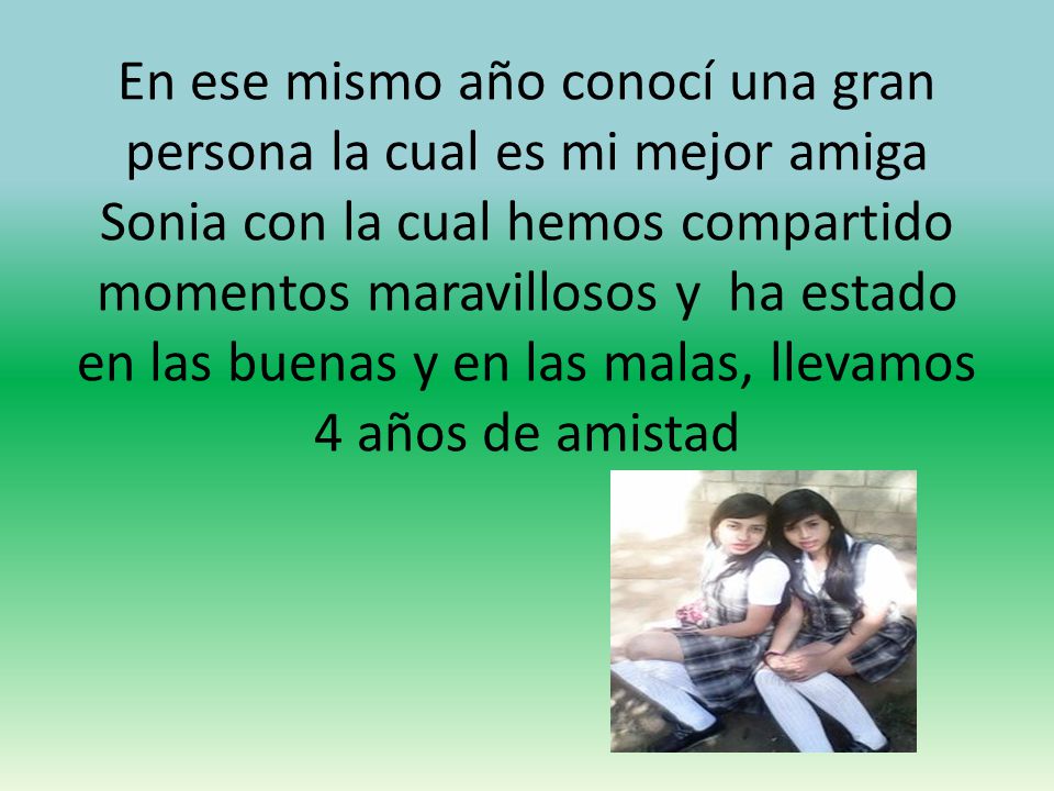 En ese mismo año conocí una gran persona la cual es mi mejor amiga Sonia con la cual hemos compartido momentos maravillosos y ha estado en las buenas y en las malas, llevamos 4 años de amistad