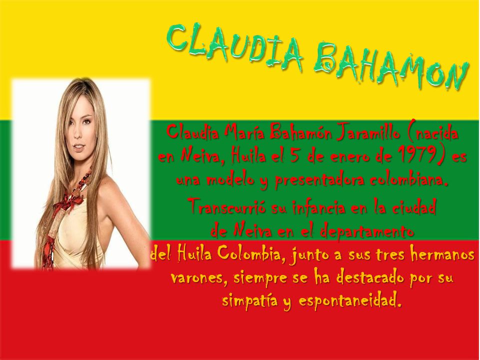 CLAUDIA BAHAMON Claudia María Bahamón Jaramillo (nacida en Neiva, Huila el 5 de enero de 1979) es una modelo y presentadora colombiana.