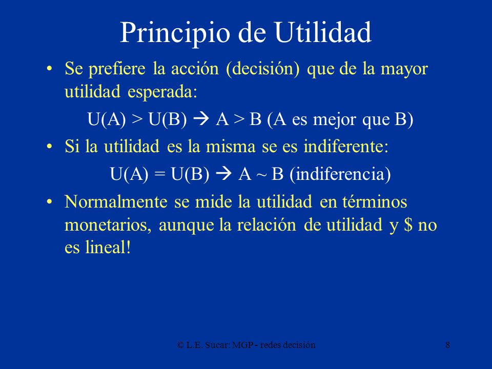 Principio de Utilidad Se prefiere la acción (decisión) que de la mayor utilidad esperada: U(A) > U(B)  A > B (A es mejor que B)