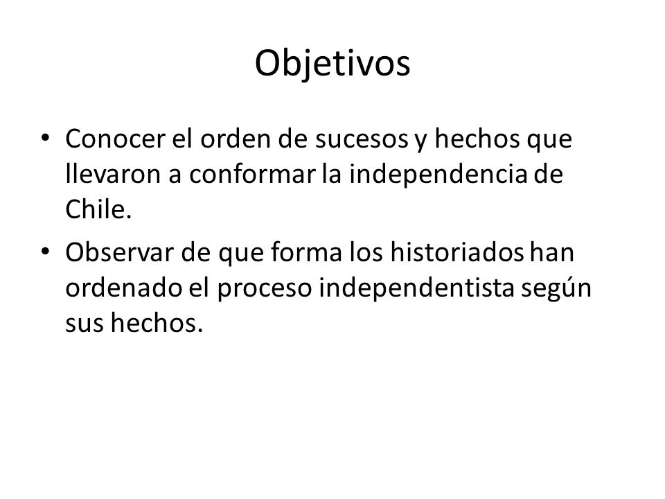 Objetivos Conocer el orden de sucesos y hechos que llevaron a conformar la independencia de Chile.