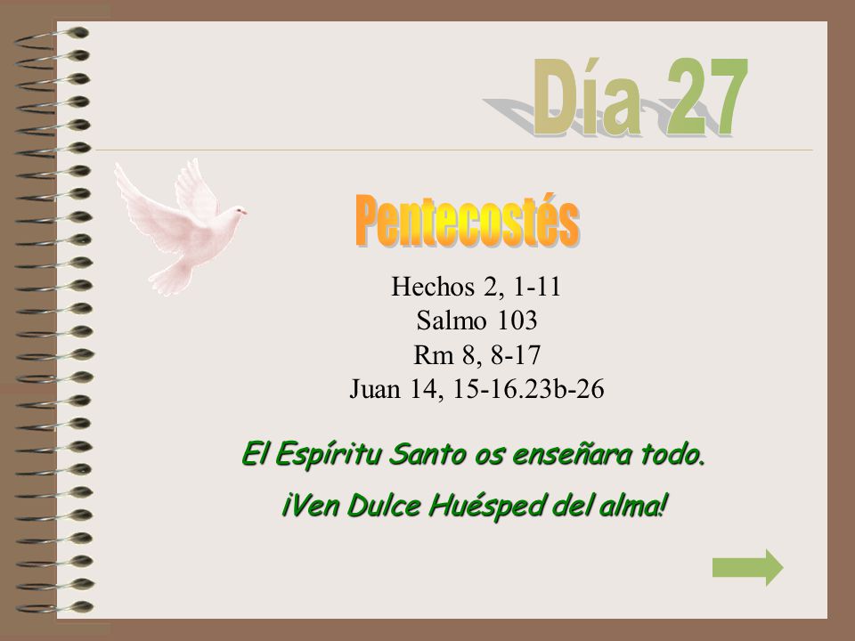 Día 27 Pentecostés. Hechos 2, 1-11 Salmo 103 Rm 8, 8-17 Juan 14, b-26. El Espíritu Santo os enseñara todo.