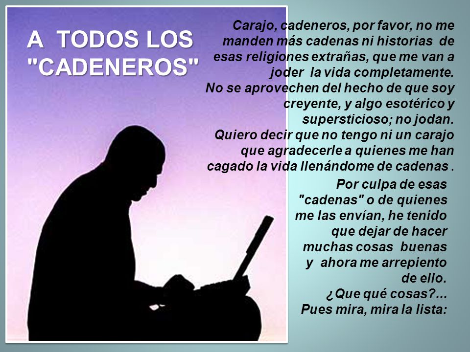 Carajo, cadeneros, por favor, no me manden más cadenas ni historias de esas religiones extrañas, que me van a joder la vida completamente.