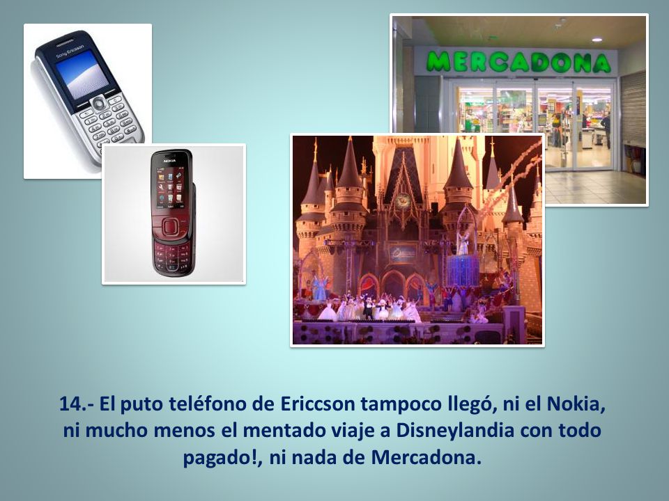 14.- El puto teléfono de Ericcson tampoco llegó, ni el Nokia, ni mucho menos el mentado viaje a Disneylandia con todo pagado!, ni nada de Mercadona.