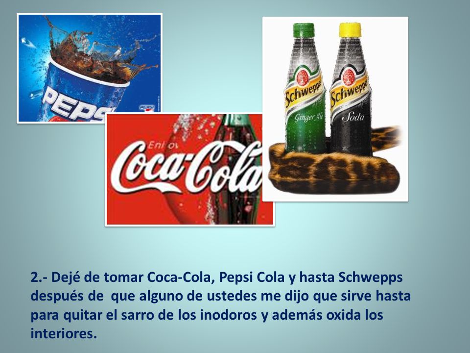 2.- Dejé de tomar Coca-Cola, Pepsi Cola y hasta Schwepps después de que alguno de ustedes me dijo que sirve hasta para quitar el sarro de los inodoros y además oxida los interiores.