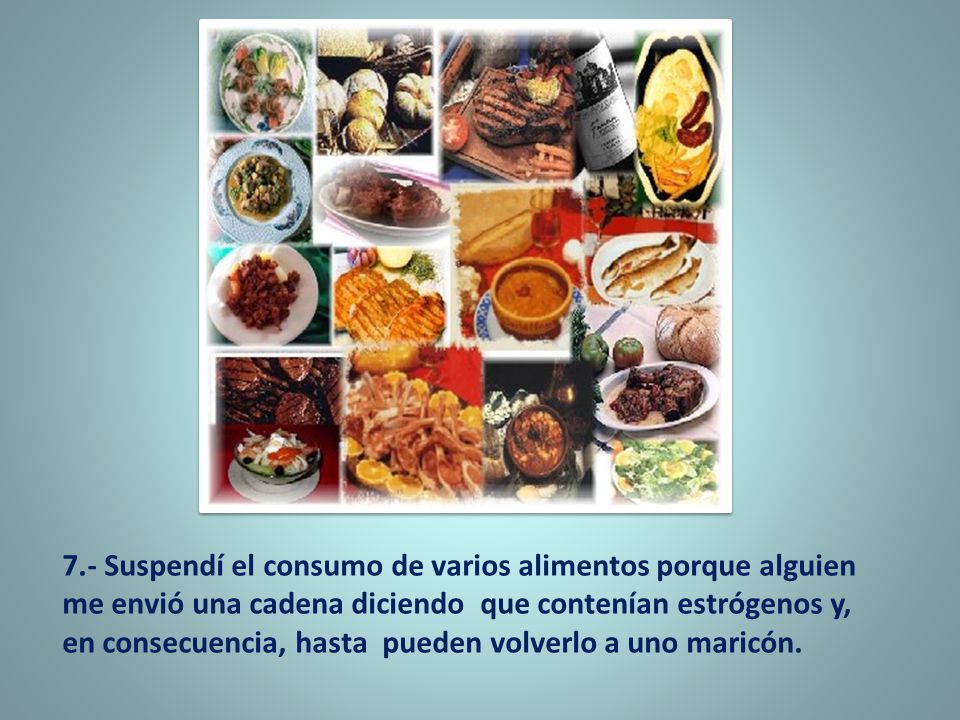 7.- Suspendí el consumo de varios alimentos porque alguien me envió una cadena diciendo que contenían estrógenos y, en consecuencia, hasta pueden volverlo a uno maricón.