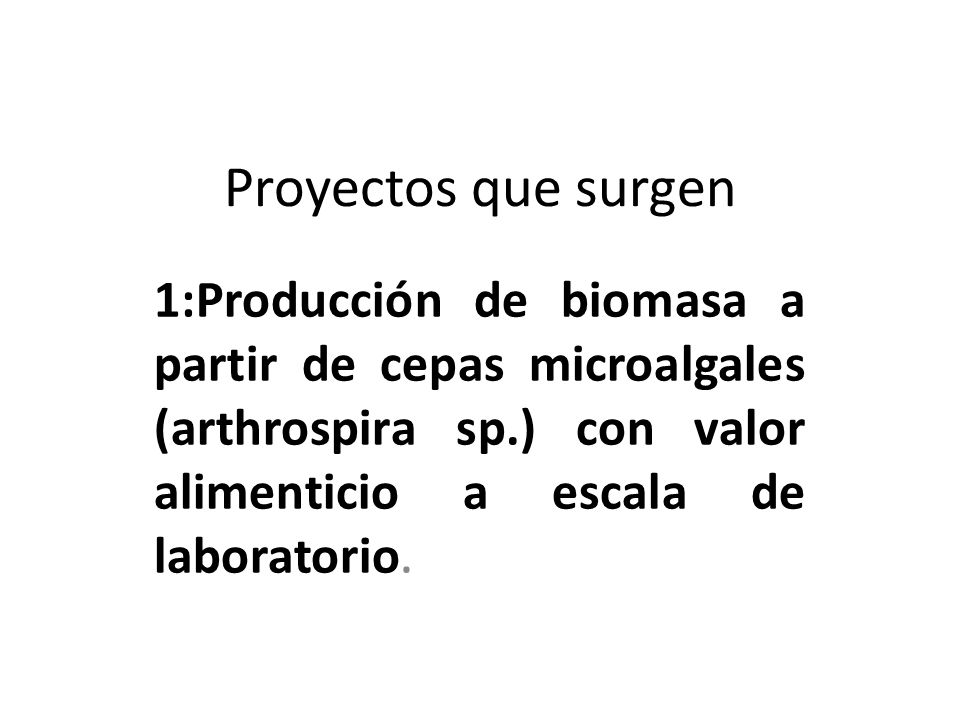 Proyectos que surgen 1:Producción de biomasa a partir de cepas microalgales (arthrospira sp.) con valor alimenticio a escala de laboratorio.