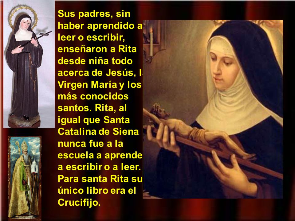Sus padres, sin haber aprendido a leer o escribir, enseñaron a Rita desde niña todo acerca de Jesús, la Virgen María y los más conocidos santos.