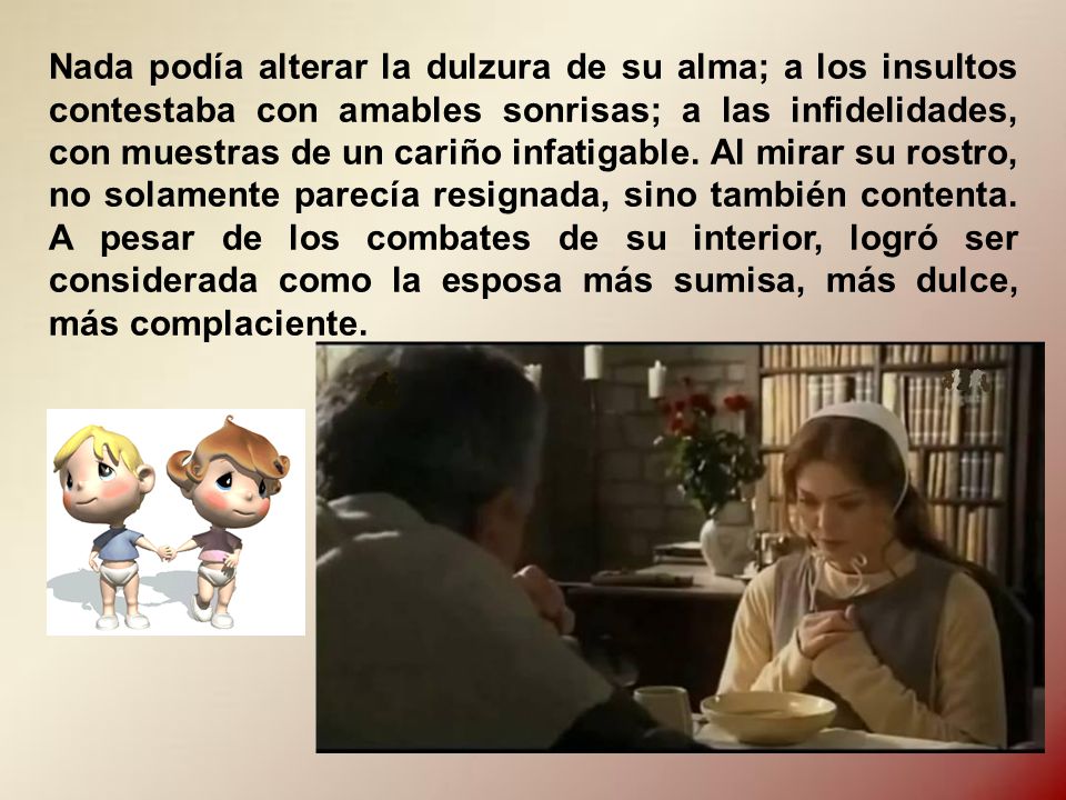 Nada podía alterar la dulzura de su alma; a los insultos contestaba con amables sonrisas; a las infidelidades, con muestras de un cariño infatigable.