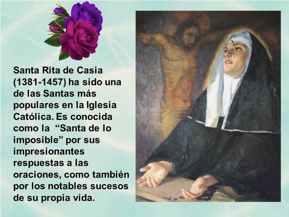 Santa Rita de Casia ( ) ha sido una de las Santas más populares en la Iglesia Católica.