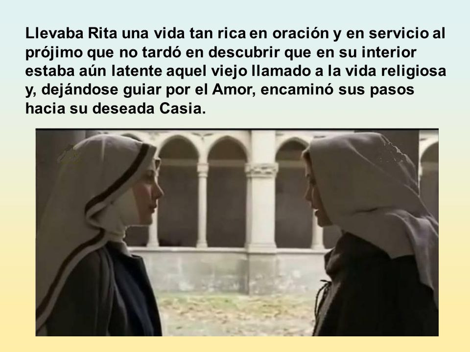 Llevaba Rita una vida tan rica en oración y en servicio al prójimo que no tardó en descubrir que en su interior estaba aún latente aquel viejo llamado a la vida religiosa y, dejándose guiar por el Amor, encaminó sus pasos hacia su deseada Casia.