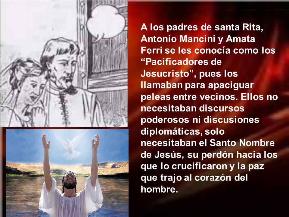 A los padres de santa Rita, Antonio Mancini y Amata Ferri se les conocía como los Pacificadores de Jesucristo , pues los llamaban para apaciguar peleas entre vecinos.