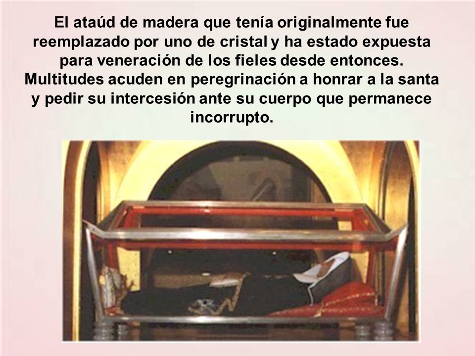 El ataúd de madera que tenía originalmente fue reemplazado por uno de cristal y ha estado expuesta para veneración de los fieles desde entonces.