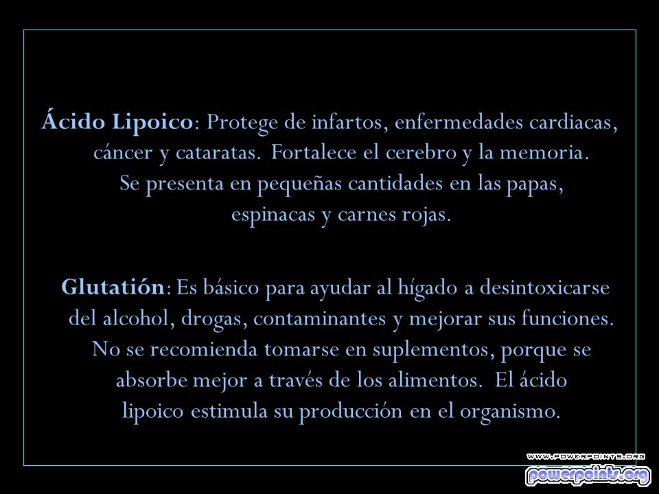Ácido Lipoico: Protege de infartos, enfermedades cardiacas, cáncer y cataratas. Fortalece el cerebro y la memoria. Se presenta en pequeñas cantidades en las papas, espinacas y carnes rojas.