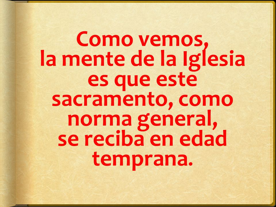Como vemos, la mente de la Iglesia es que este sacramento, como norma general, se reciba en edad temprana.