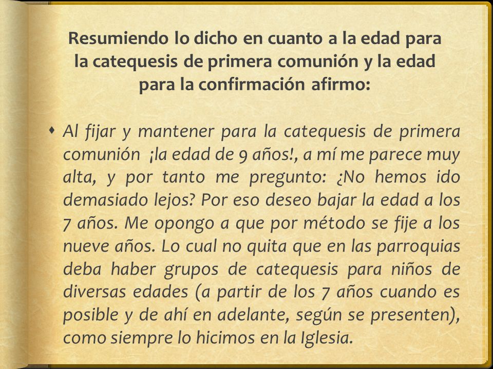 Resumiendo lo dicho en cuanto a la edad para la catequesis de primera comunión y la edad para la confirmación afirmo: