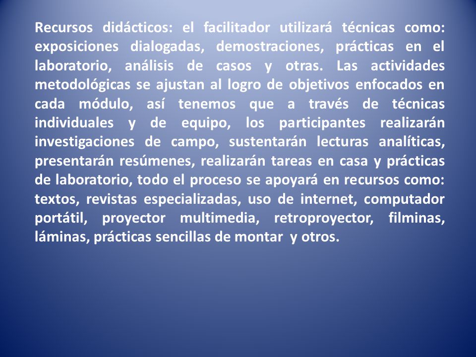 Recursos didácticos: el facilitador utilizará técnicas como: exposiciones dialogadas, demostraciones, prácticas en el laboratorio, análisis de casos y otras.