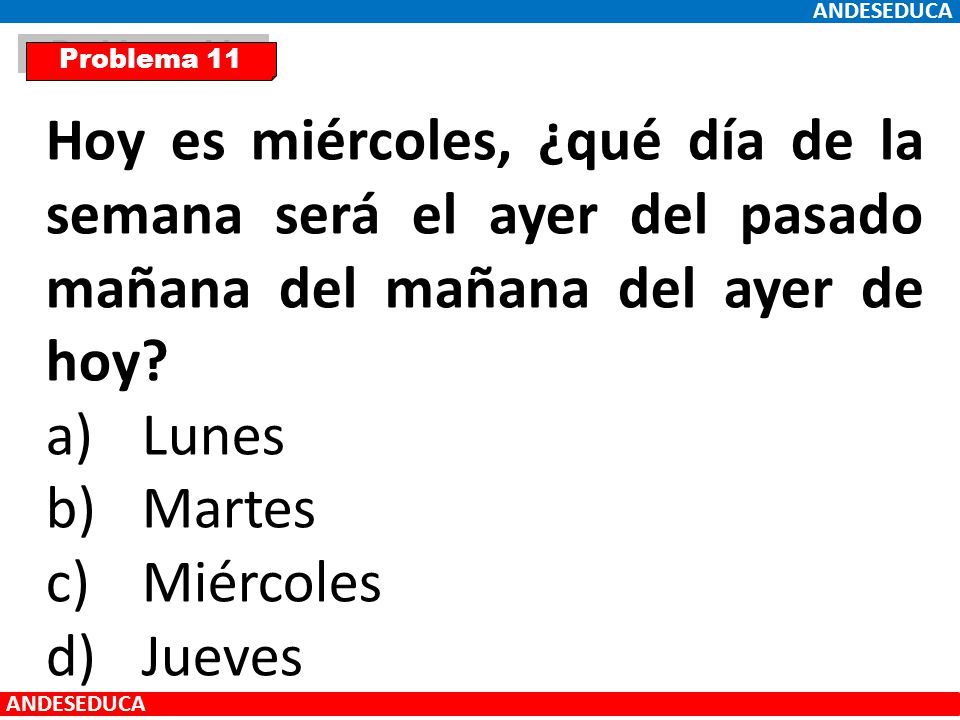 ANDESEDUCA Problema 11. Hoy es miércoles, ¿qué día de la semana será el ayer del pasado mañana del mañana del ayer de hoy